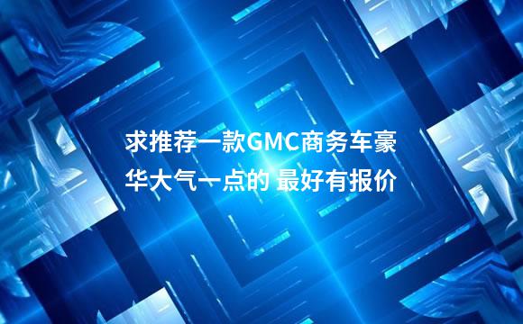 求推荐一款GMC商务车豪华大气一点的 最好有报价